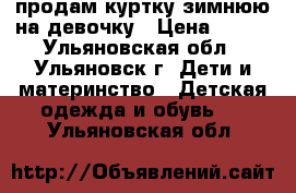 продам куртку зимнюю на девочку › Цена ­ 300 - Ульяновская обл., Ульяновск г. Дети и материнство » Детская одежда и обувь   . Ульяновская обл.